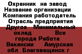 Охранник. на завод › Название организации ­ Компания-работодатель › Отрасль предприятия ­ Другое › Минимальный оклад ­ 8 500 - Все города Работа » Вакансии   . Амурская обл.,Благовещенск г.